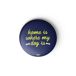 HOME IS WHERE MY DOG IS - BADGE MAGNET